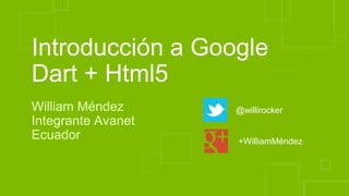 Introducción a Google
Dart + Html5
William Méndez
Integrante Avanet
Ecuador
@willirocker
+WilliamMéndez
 