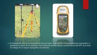  El enfoque del GPS en la topografía se basa en hacer mas factibles los levantamientos topográfico o
geodésicos a pesar d...