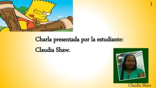 Charla presentada por la estudiante:
Claudia Shaw.
1
Claudia Shaw
 