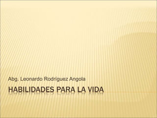 HABILIDADES PARA LA VIDA
Abg. Leonardo Rodríguez Angola
 