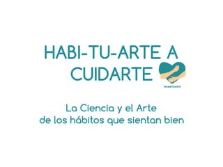HABI-TU-ARTE A
CUIDARTE
La Ciencia y el Arte
de los hábitos que sientan bien
 