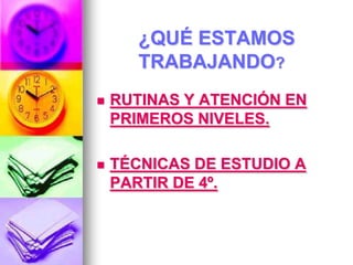 ¿QUÉ ESTAMOS
TRABAJANDO?
 RUTINAS Y ATENCIÓN EN
PRIMEROS NIVELES.
 TÉCNICAS DE ESTUDIO A
PARTIR DE 4º.
 