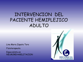 INTERVENCION DEL
PACIENTE HEMIPLEJICO
ADULTO
Lina Maria Zapata Toro
Fisioterapeuta
Especialista en
NEUROREHABILITACION
 