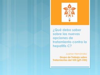 ¿Qué debo saber
sobre las nuevas
opciones de
tratamiento contra la
hepatitis C?

           Juanse Hernández
      Grupo de Trabajo sobre
Tratamientos del VIH (gTt-VIH)
 