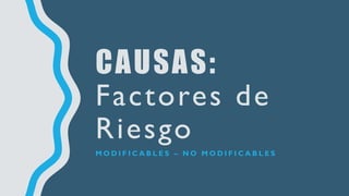 CAUSAS:
Factores de
Riesgo
M O D I F I C A B L E S – N O M O D I F I C A B L E S
 