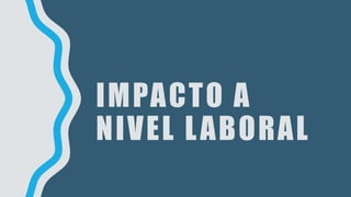 IMPACTO A
NIVEL LABORAL
 