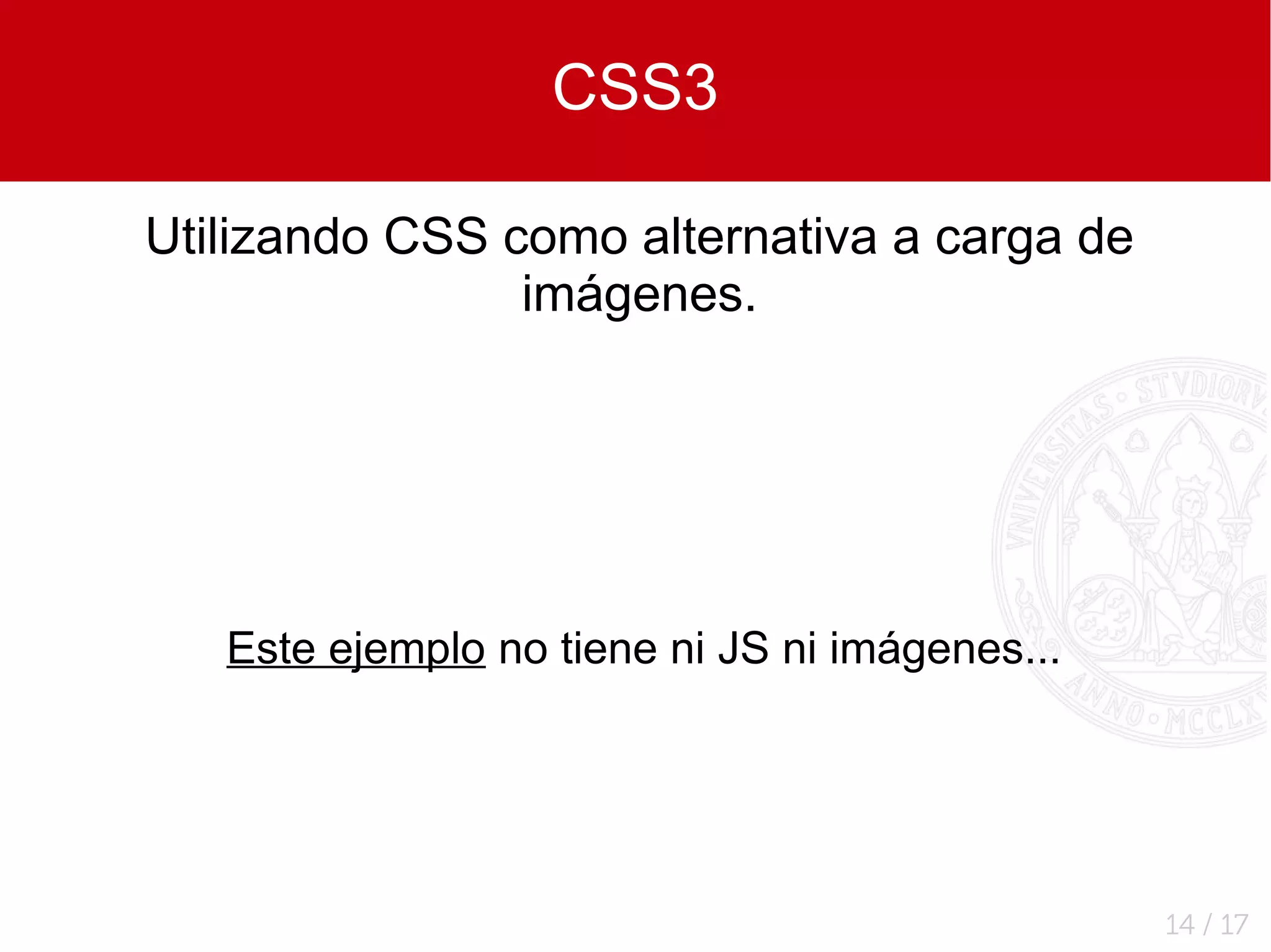 CSS3

Utilizando CSS como alternativa a carga de
                imágenes.




   Este ejemplo no tiene ni JS ni imágenes...




                                                14 / 17
 