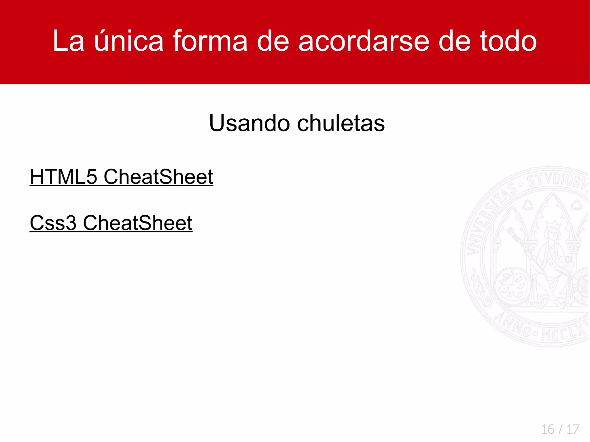 La única forma de acordarse de todo

                  Usando chuletas

HTML5 CheatSheet

Css3 CheatSheet




                                        16 / 17
 