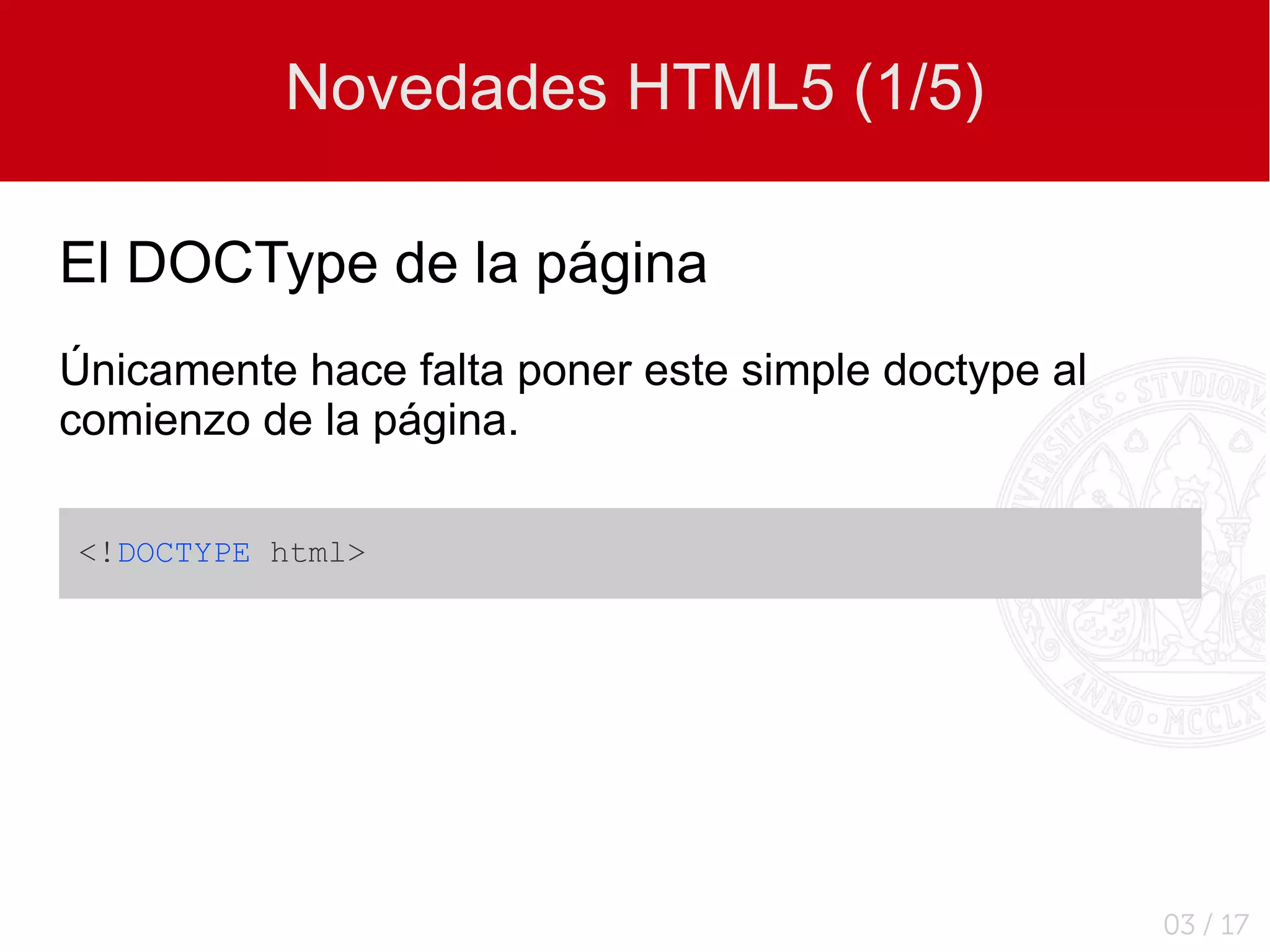 Novedades HTML5 (1/5)

El DOCType de la página
Únicamente hace falta poner este simple doctype al
comienzo de la página.

<!DOCTYPE html>




                                                     03 / 17
 