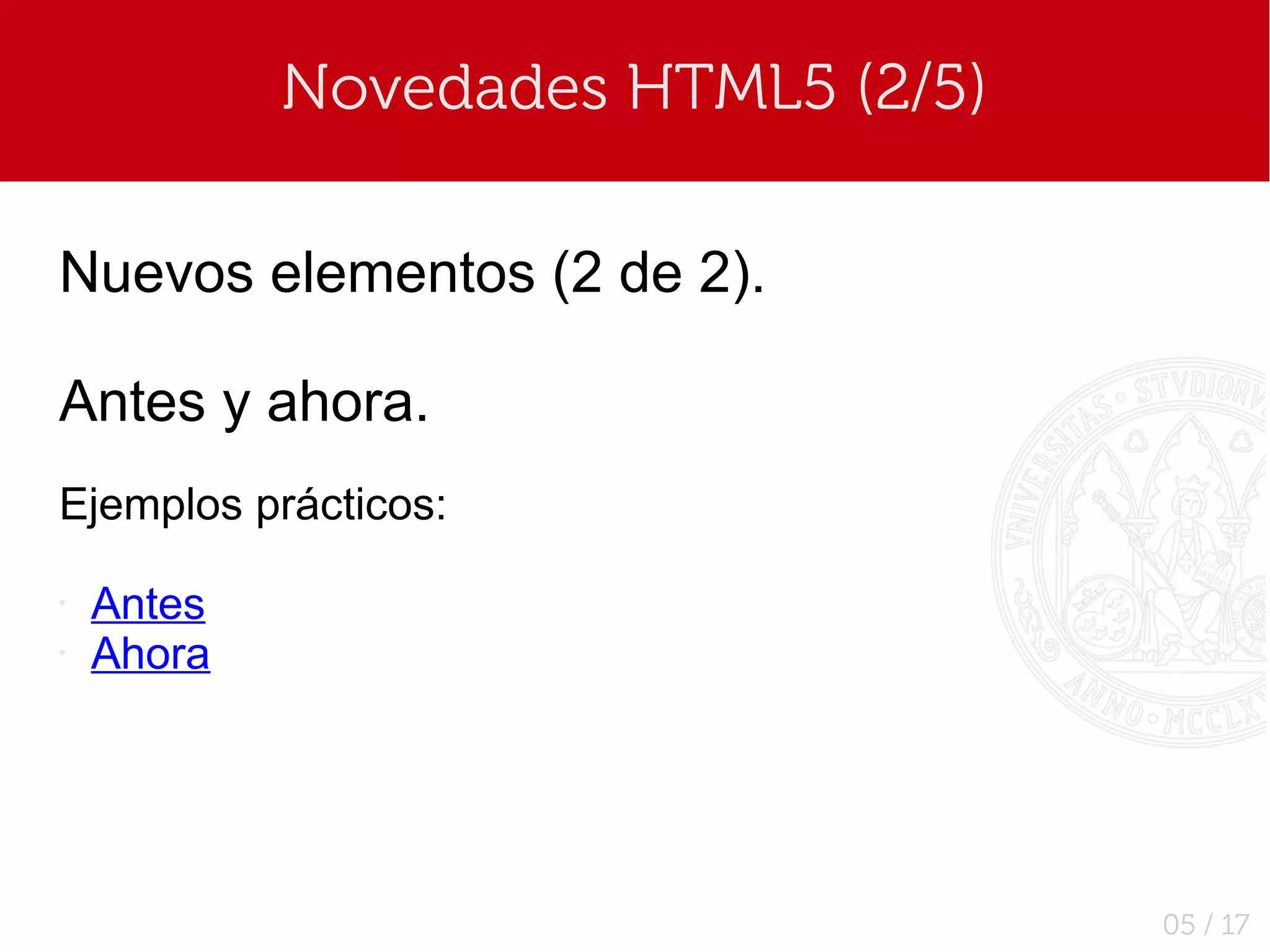 Novedades HTML5 (2/5)

Nuevos elementos (2 de 2).

Antes y ahora.
Ejemplos prácticos:

•   Antes
•   Ahora




                                    05 / 17
 