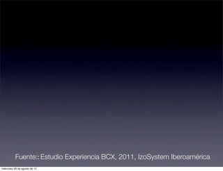 Fuente:: Estudio Experiencia BCX, 2011, IzoSystem Iberoamérica
miércoles 29 de agosto de 12
 