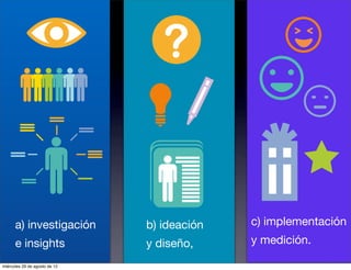 a) investigación         b) ideación   c) implementación
      e insights               y diseño,     y medición.

miércoles 29 de agosto de 12
 