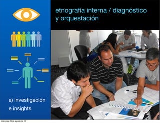 etnografía interna / diagnóstico
                               y orquestación




        a) investigación
        e insights

miércoles 29 de agosto de 12
 