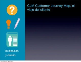 CJM Customer Journey Map, el
                               viaje del cliente




          b) ideación
          y diseño,

miércoles 29 de agosto de 12
 