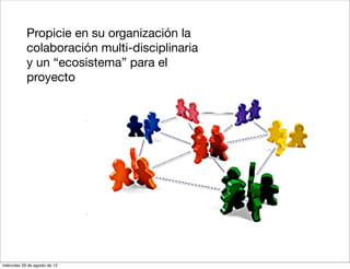3.   Propicie en su organización la
            colaboración multi-disciplinaria
            y un “ecosistema” para el
            proyecto




miércoles 29 de agosto de 12
 
