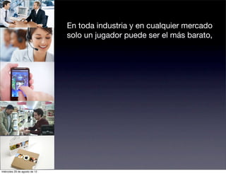 En toda industria y en cualquier mercado
                               solo un jugador puede ser el más barato,




miércoles 29 de agosto de 12
 
