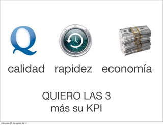 calidad rapidez economía

                               QUIERO LAS 3
                                más su KPI
miércoles 29 de agosto de 12
 