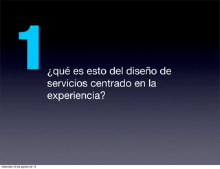 1                   ¿qué es esto del diseño de
                               servicios centrado en la
                               experiencia?




miércoles 29 de agosto de 12
 