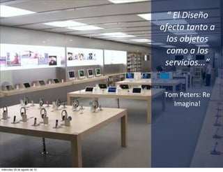 “	
  El	
  Diseño	
  
                               afecta	
  tanto	
  a	
  
                                 los	
  objetos	
  
                                 como	
  a	
  los	
  
                                servicios...”


                                Tom	
  Peters:	
  Re	
  
                                  Imagina!




miércoles 29 de agosto de 12
 