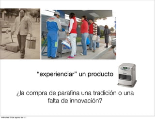 “experienciar” un producto

                 ¿la compra de paraﬁna una tradición o una
                           falta de innovación?

miércoles 29 de agosto de 12
 
