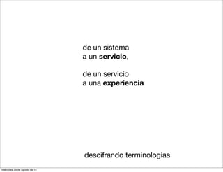 de un sistema
                               a un servicio,

                               de un servicio
                               a una experiencia




                               descifrando terminologías
miércoles 29 de agosto de 12
 
