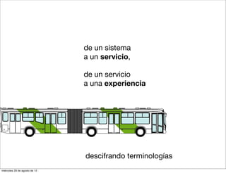 de un sistema
                               a un servicio,

                               de un servicio
                               a una experiencia




                               descifrando terminologías
miércoles 29 de agosto de 12
 