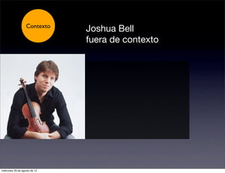 Contexto
                   Contexto    Joshua Bell
                               fuera de contexto




miércoles 29 de agosto de 12
 