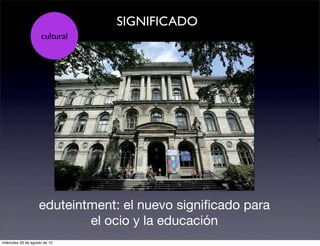 SIGNIFICADO
                     cultural




                                                             G




                    eduteintment: el nuevo signiﬁcado para
                            el ocio y la educación
miércoles 29 de agosto de 12
 