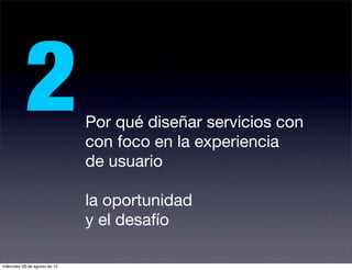 2                   Por qué diseñar servicios con
                               con foco en la experiencia
                               de usuario

                               la oportunidad
                               y el desafío

miércoles 29 de agosto de 12
 