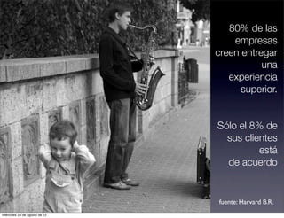 80% de las
                                   empresas
                               creen entregar
                                          una
                                  experiencia
                                     superior.


                               Sólo el 8% de
                                 sus clientes
                                         está
                                 de acuerdo


                               fuente: Harvard B.R.
miércoles 29 de agosto de 12
 
