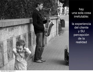 hay
                               una sola cosa
                                irrefutable:

                               la experiencia
                                 del cliente
                                    y SU
                                 percepción
                                    de la
                                  realidad




miércoles 29 de agosto de 12
 
