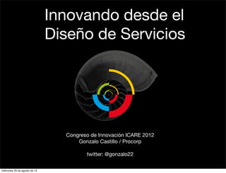 Innovando desde el
                               Diseño de Servicios




                                 Congreso de Innovación ICARE 2012
                                     Gonzalo Castillo / Procorp

                                        twitter: @gonzalo22

miércoles 29 de agosto de 12
 