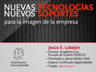 para la imagen de la empresa



                     Jesús E. Lobejón
                    » Director Académico en
                      Escuela de Diseño IDDECO
                    » Diseñador y desarrollador Web
  #LeónDiseña       » Experto Certificado Apple/Adobe
  #JornadasIldefe   » Twitter: @jelobejon
 