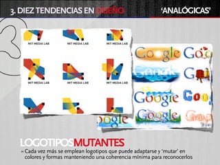 3. DIEZ TENDENCIAS EN DISEÑO                               ‘ANALÓGICAS’




  LOGOTIPOSMUTANTES
  » Cada vez más se emplean logotipos que puede adaptarse y ‘mutar’ en
   colores y formas manteniendo una coherencia mínima para reconocerlos
 