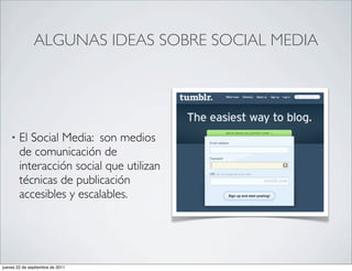 ALGUNAS IDEAS SOBRE SOCIAL MEDIA




    •   El Social Media: son medios
        de comunicación de
        interacción social que utilizan
        técnicas de publicación
        accesibles y escalables.




jueves 22 de septiembre de 2011
 