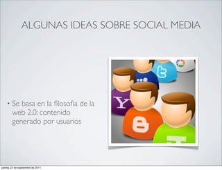 ALGUNAS IDEAS SOBRE SOCIAL MEDIA




    •   Se basa en la ﬁlosoﬁa de la
        web 2.0: contenido
        generado por usuarios




jueves 22 de septiembre de 2011
 