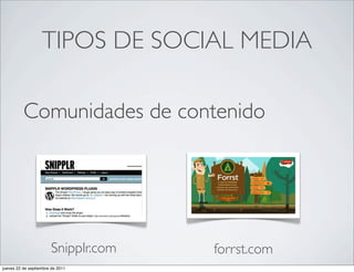 TIPOS DE SOCIAL MEDIA

          Comunidades de contenido




                       Snipplr.com   forrst.com
jueves 22 de septiembre de 2011
 
