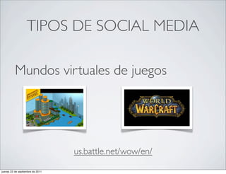 TIPOS DE SOCIAL MEDIA

          Mundos virtuales de juegos




                                  us.battle.net/wow/en/
jueves 22 de septiembre de 2011
 