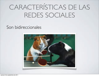 CARACTERÍSTICAS DE LAS
                 REDES SOCIALES
          Son bidireccionales




jueves 22 de septiembre de 2011
 