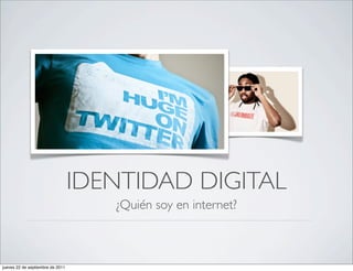 IDENTIDAD DIGITAL
                                     ¿Quién soy en internet?



jueves 22 de septiembre de 2011
 