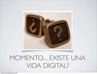 MOMENTO.... EXISTE UNA
                   VIDA DIGITAL?
jueves 22 de septiembre de 2011
 