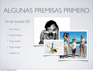 ALGUNAS PREMISAS PRIMERO
        En el mundo 0.0
           •    Soy humano

           •    Estudio/trabajo

           •    Tengo familia

           •    Tengo amigos

           •    Hobbies, etc




jueves 22 de septiembre de 2011
 