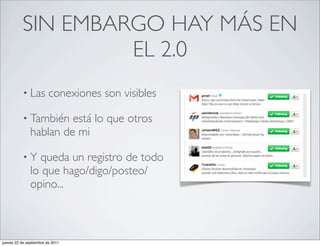 SIN EMBARGO HAY MÁS EN
                    EL 2.0
           • Las         conexiones son visibles

           • También    está lo que otros
               hablan de mi

           •Y    queda un registro de todo
               lo que hago/digo/posteo/
               opino...



jueves 22 de septiembre de 2011
 