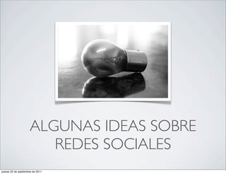 ALGUNAS IDEAS SOBRE
                        REDES SOCIALES
jueves 22 de septiembre de 2011
 