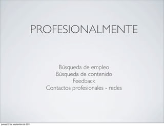 PROFESIONALMENTE


                                      Búsqueda de empleo
                                     Búsqueda de contenido
                                            Feedback
                                  Contactos profesionales - redes




jueves 22 de septiembre de 2011
 