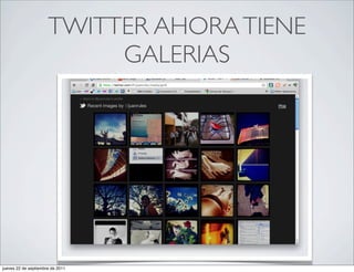 TWITTER AHORA TIENE
                           GALERIAS




jueves 22 de septiembre de 2011
 