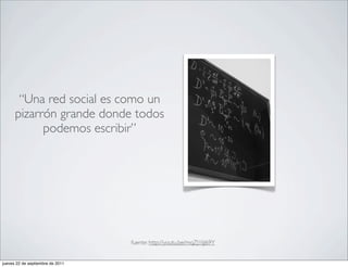 “Una red social es como un
      pizarrón grande donde todos
            podemos escribir”




                                  fuente: http://youtu.be/mqZJ1IjJ69Y


jueves 22 de septiembre de 2011
 