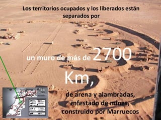 Los territorios ocupados y los liberados están
separados por
un muro de más de 2700
Km,
de arena y alambradas,
infestado de minas,
construido por Marruecos
 