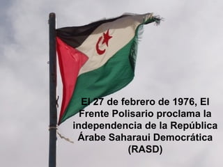 El 27 de febrero de 1976, El
Frente Polisario proclama la
independencia de la República
Árabe Saharaui Democrática
(RASD)
 