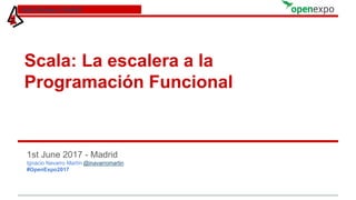 Scala: La escalera a la
Programación Funcional
1st June 2017 - Madrid
Ignacio Navarro Martín @inavarromartin
#OpenExpo2017
Scala Meetup @ Madrid
 